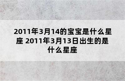 2011年3月14的宝宝是什么星座 2011年3月13日出生的是什么星座